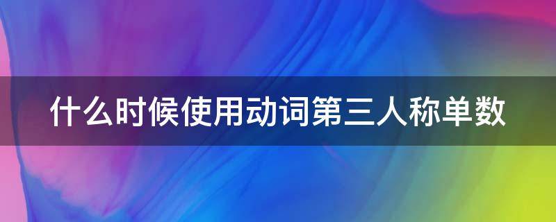 什么时候使用动词第三人称单数（什么时候用第三人称单数形式与时态有关系吗）