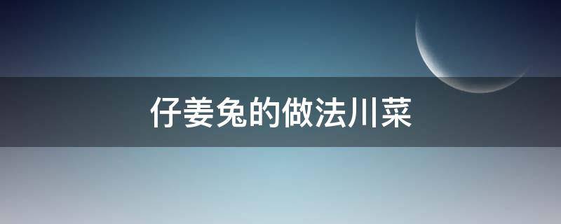 仔姜兔的做法川菜 仔姜兔子的川味做法