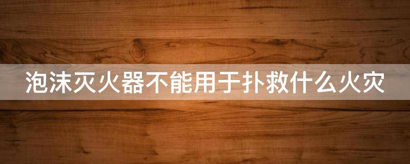 泡沫灭火器不能用于扑救什么火灾（泡沫灭火器不能用于扑救什么火灾?柴油）