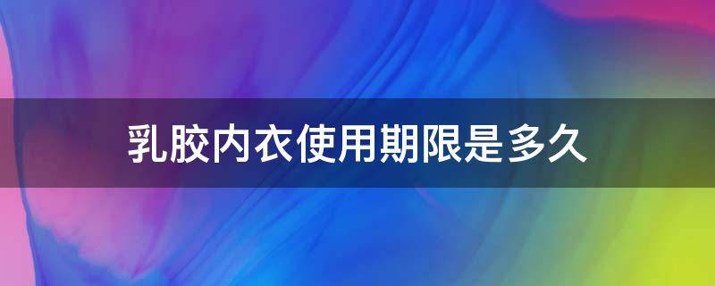 乳胶内衣使用期限是多久 乳胶内衣一般可以穿几年