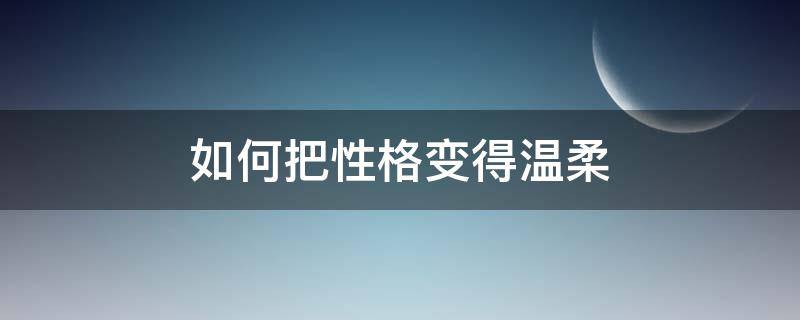 如何把性格变得温柔（怎么样变温柔）