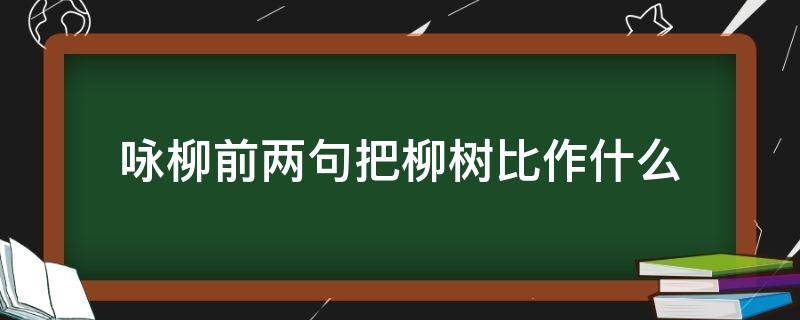 咏柳前两句把柳树比作什么（咏柳前两句把柳树比做）