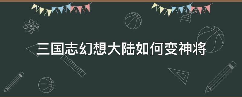 三国志幻想大陆如何变神将（三国志幻想大陆怎么转换神将）