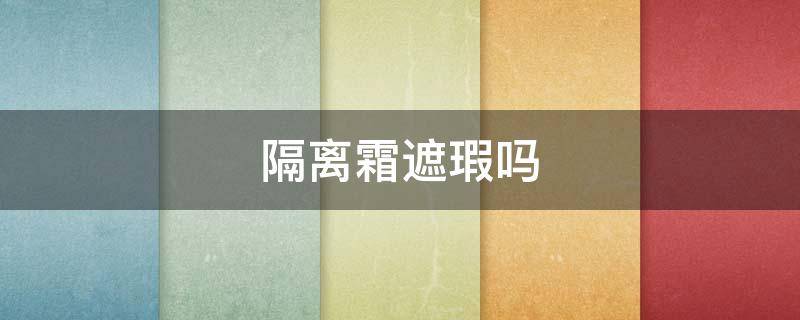 隔离霜遮瑕吗（隔离霜遮瑕吗?）