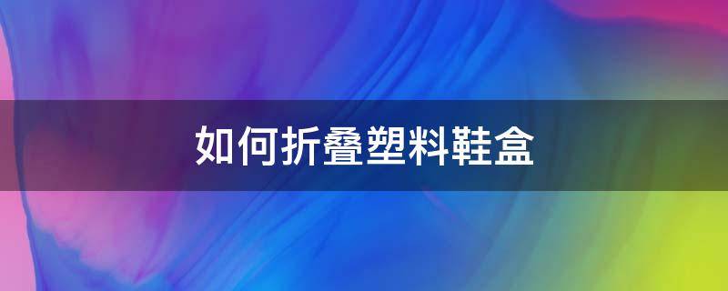 如何折叠塑料鞋盒（折叠纸鞋盒拼装方法）