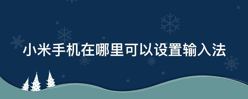 小米手机在哪里可以设置输入法（小米手机在哪里设置输入法切换）