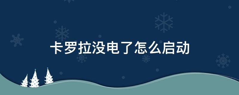 卡罗拉没电了怎么启动（卡罗拉没电了怎么启动车）