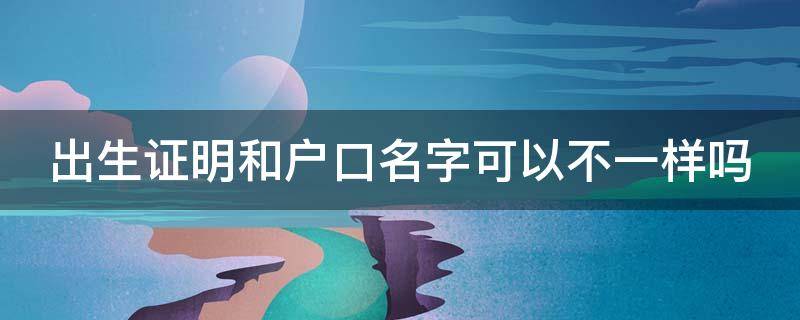 出生证明和户口名字可以不一样吗 出生证明跟户口本名字不同有影响吗