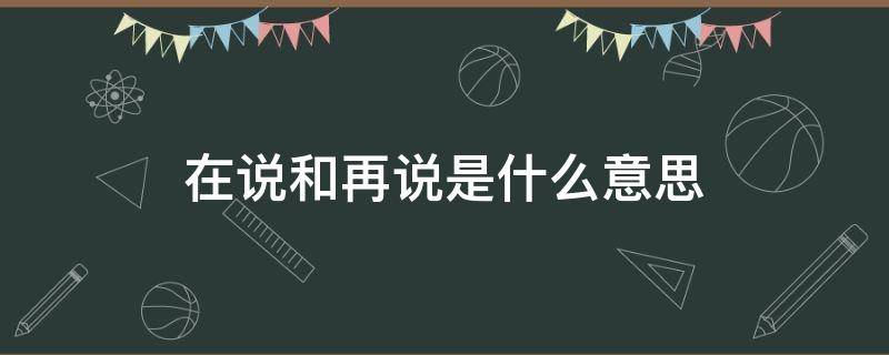 在说和再说是什么意思（再说是什么意思）