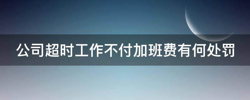 公司超时工作不付加班费有何处罚（公司超时工作不付加班费有何处罚呢）