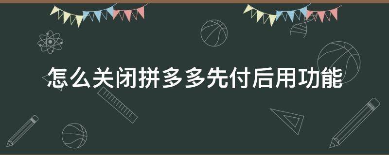 怎么关闭拼多多先付后用功能 怎么关闭拼多多先用后付这个功能