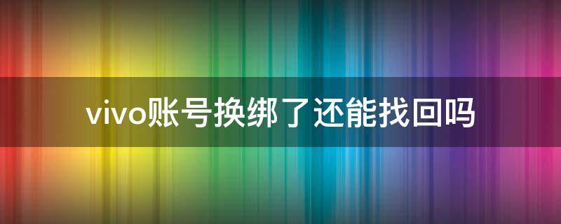 vivo账号换绑了还能找回吗（vivo游戏账号换绑了还能找回吗）