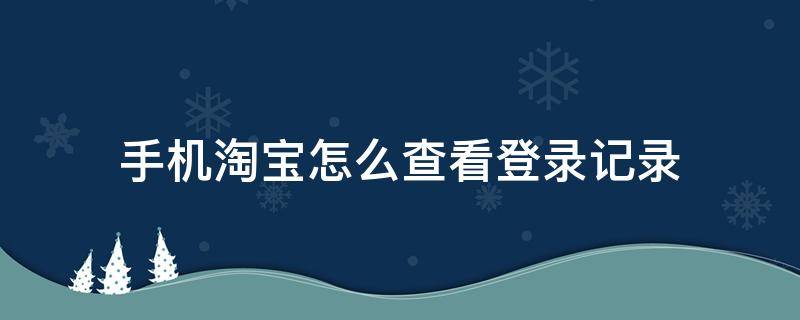 手机淘宝怎么查看登录记录 如何查淘宝登录记录