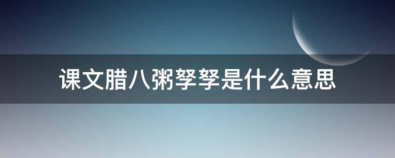 课文腊八粥孥孥是什么意思（《腊八粥》中孥孥的意思）