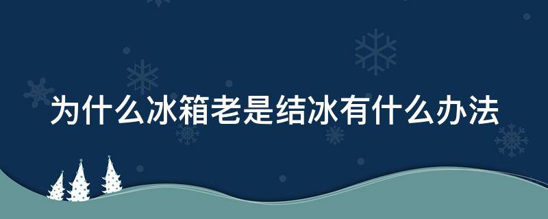 为什么冰箱老是结冰有什么办法（为什么冰箱老是结冰有什么办法解决呢）