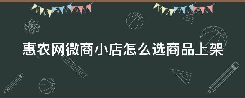 惠农网微商小店怎么选商品上架 惠农网卖家怎么操作