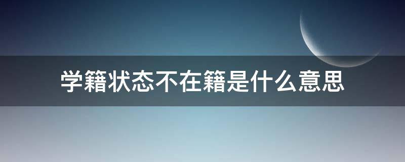 学籍状态不在籍是什么意思（学籍状态显示不在籍是什么意思）