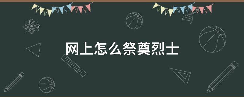 网上怎么祭奠烈士 网上怎么祭扫烈士墓