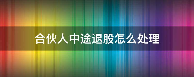 合伙人中途退股怎么处理 合伙人半途退股的要怎么退