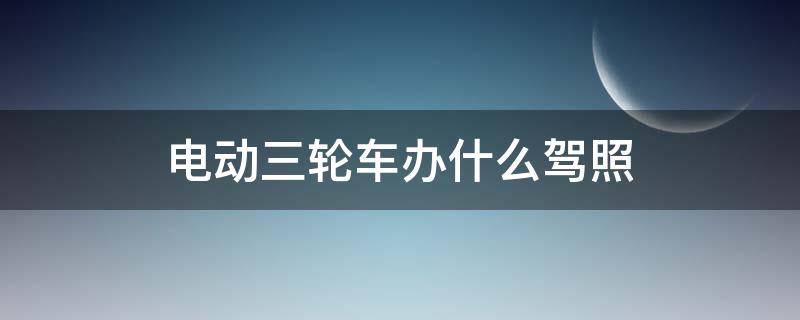 电动三轮车办什么驾照（电动三轮车要办什么驾照）