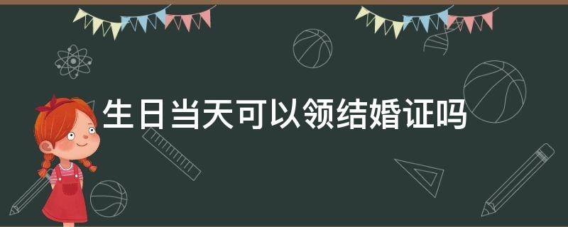 生日当天可以领结婚证吗 女生20岁生日当天可以领结婚证吗