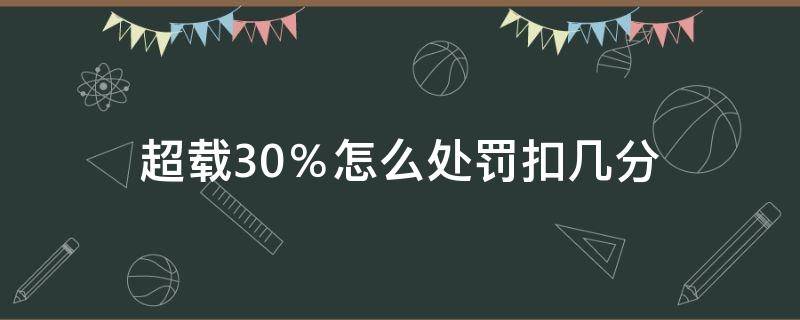 超载30％怎么处罚扣几分 小型货车超载30%怎么处罚扣几分