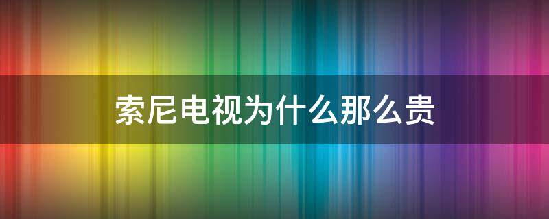 索尼电视为什么那么贵（索尼电视为什么那么贵,质量怎么样）