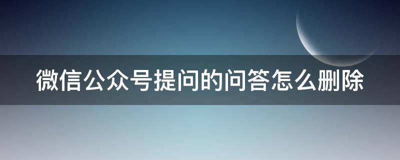 微信公众号提问的问答怎么删除（公众号提问功能）