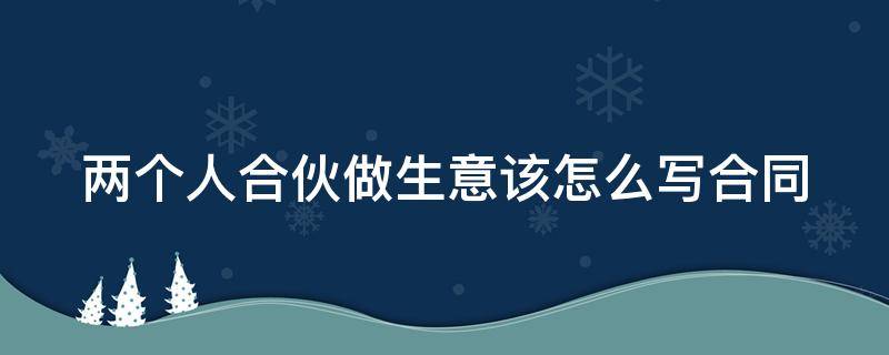 两个人合伙做生意该怎么写合同 两个人合伙做生意协议怎么签