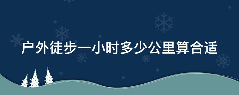 户外徒步一小时多少公里算合适 户外徒步一小时多少公里算合适呢