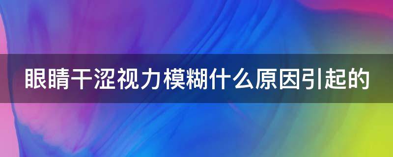 眼睛干涩视力模糊什么原因引起的 眼睛干涩怕光是什么原因引起的