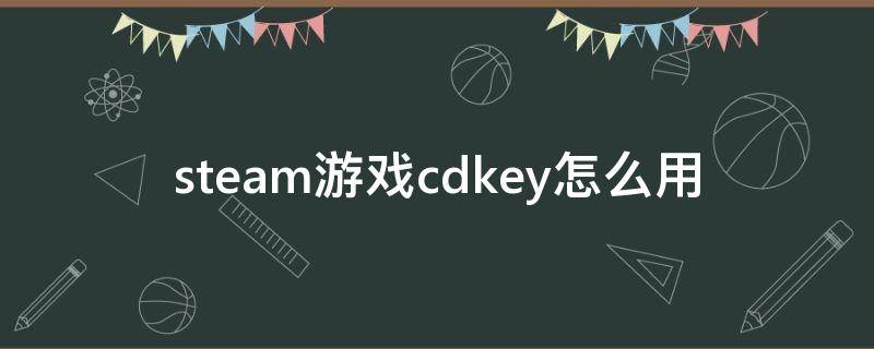 steam游戏cdkey怎么用（steam游戏的cdkey）