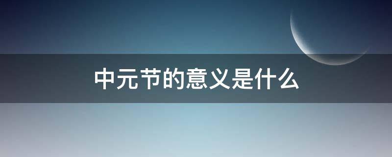 中元节的意义是什么 中元节的意义是什么须要做些什么事