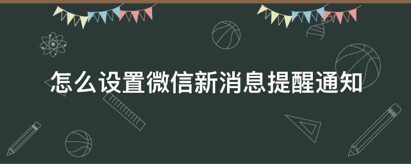 怎么设置微信新消息提醒通知 微信怎么设置新消息提醒功能