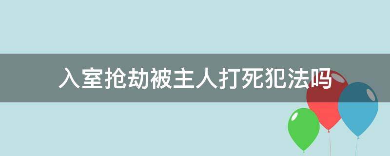 入室抢劫被主人打死犯法吗（入室抢劫把人打死）