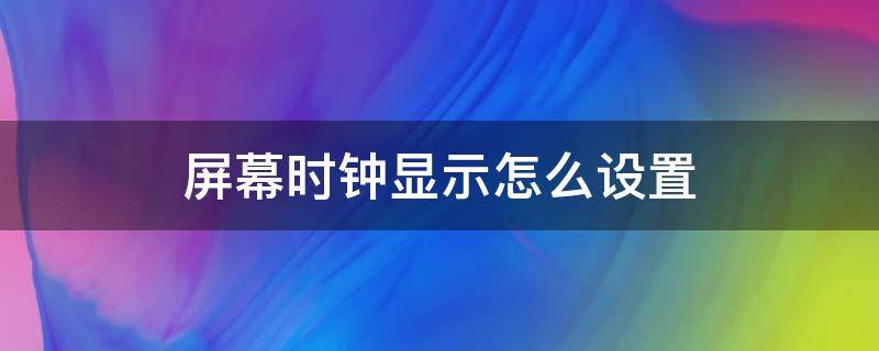 屏幕时钟显示怎么设置（屏幕时钟显示怎么设置华为）