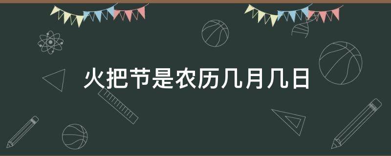 火把节是农历几月几日（火把节是农历几月几日?）