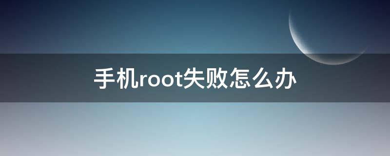 手机root失败怎么办 手机总是root失败,如何解决?