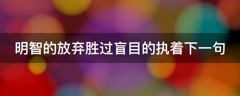 明智的放弃胜过盲目的执着下一句 明智的放弃胜过盲目的执着下一句是什么