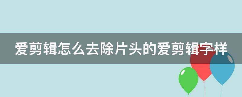 爱剪辑怎么去除片头的爱剪辑字样（爱剪辑自带的片头怎么去掉）