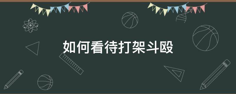 如何看待打架斗殴 如何看待打架斗殴事件