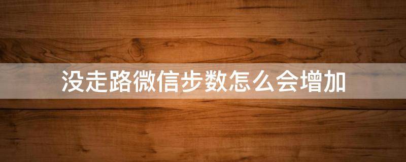 没走路微信步数怎么会增加（没有走路,微信步数怎么会在增加?）