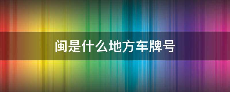 闽是什么地方车牌号 闽是哪地方的车牌