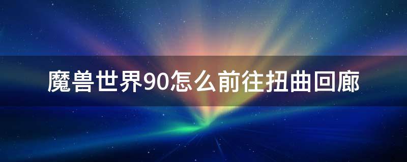 魔兽世界9.0怎么前往扭曲回廊（魔兽世界9.0扭曲回廊怎么开启）