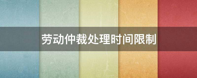 劳动仲裁处理时间限制 劳动仲裁时间限制多久