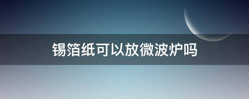 锡箔纸可以放微波炉吗（炸鸡锡箔纸可以放微波炉吗）