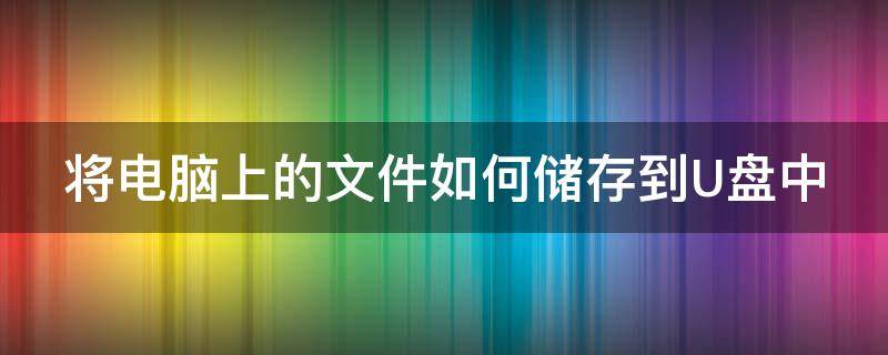 将电脑上的文件如何储存到U盘中（将电脑上的文件如何储存到u盘中）