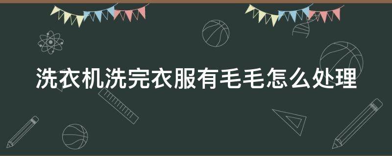 洗衣机洗完衣服有毛毛怎么处理（洗衣机洗完衣服有毛毛怎么处理掉）