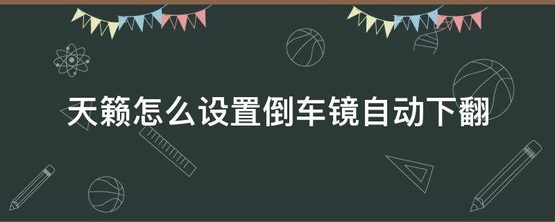 天籁怎么设置倒车镜自动下翻（天籁倒车后视镜自动下翻设置）