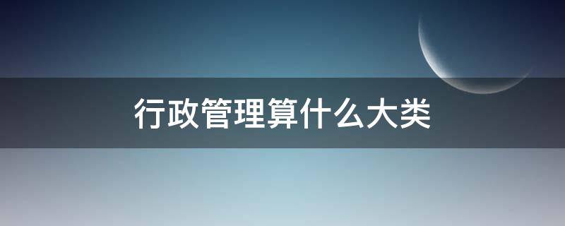 行政管理算什么大类（行政管理算哪一类）